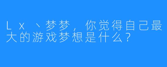 Lx丶梦梦，你觉得自己最大的游戏梦想是什么？