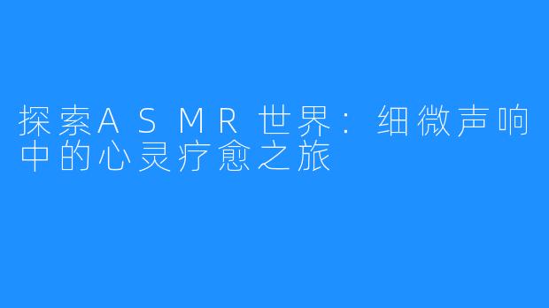 探索ASMR世界:细微声响中的心灵疗愈之旅