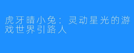虎牙晴小兔：灵动星光的游戏世界引路人