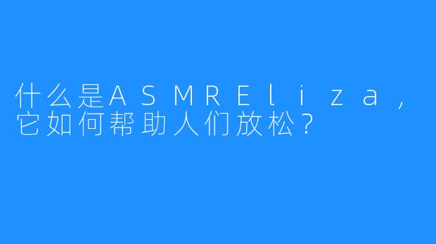 什么是ASMREliza，它如何帮助人们放松？
