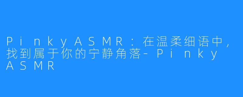PinkyASMR:在温柔细语中,找到属于你的宁静角落-Pinky ASMR