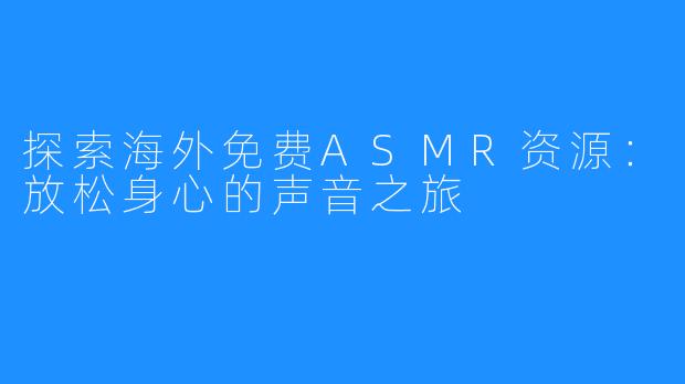 探索海外免费ASMR资源:放松身心的声音之旅