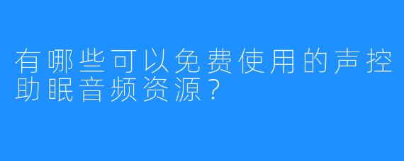 有哪些可以免费使用的声控助眠音频资源?