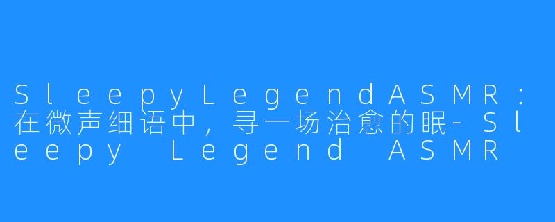 SleepyLegendASMR：在微声细语中，寻一场治愈的眠-Sleepy Legend ASMR