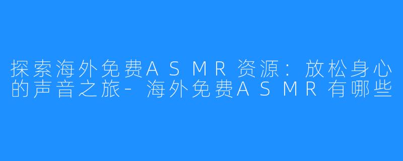 探索海外免费ASMR资源:放松身心的声音之旅-海外免费ASMR有哪些