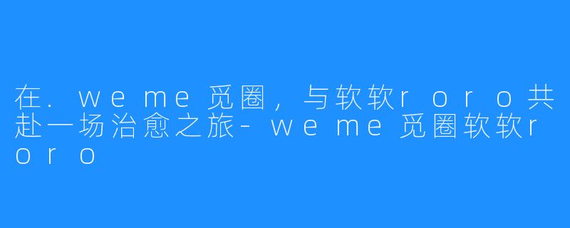 在.weme觅圈，与软软roro共赴一场治愈之旅-weme觅圈软软roro