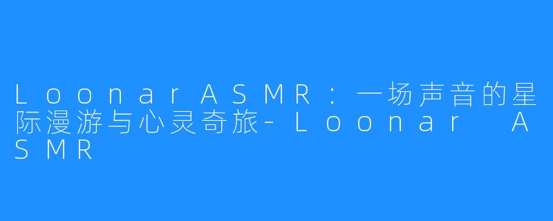 LoonarASMR：一场声音的星际漫游与心灵奇旅-Loonar ASMR