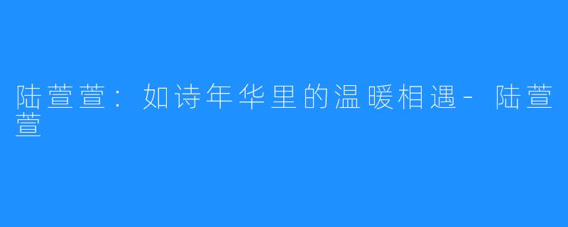 陆萱萱：如诗年华里的温暖相遇-陆萱萱