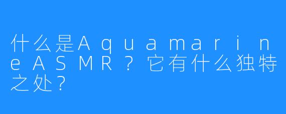 什么是AquamarineASMR?它有什么独特之处?
