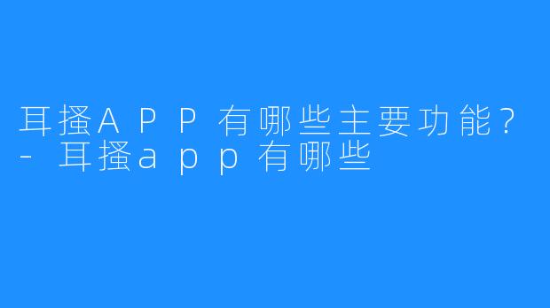 耳搔APP有哪些主要功能?-耳搔app有哪些