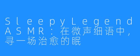 SleepyLegendASMR：在微声细语中，寻一场治愈的眠