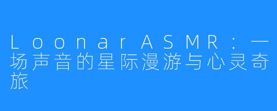 LoonarASMR：一场声音的星际漫游与心灵奇旅