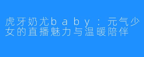 虎牙奶尤baby：元气少女的直播魅力与温暖陪伴