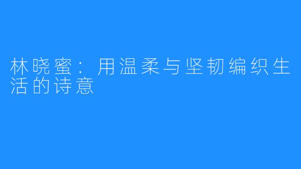 林晓蜜:用温柔与坚韧编织生活的诗意