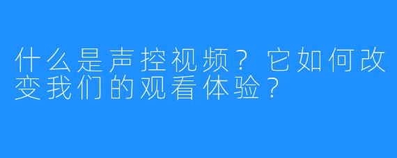 什么是声控视频?它如何改变我们的观看体验?