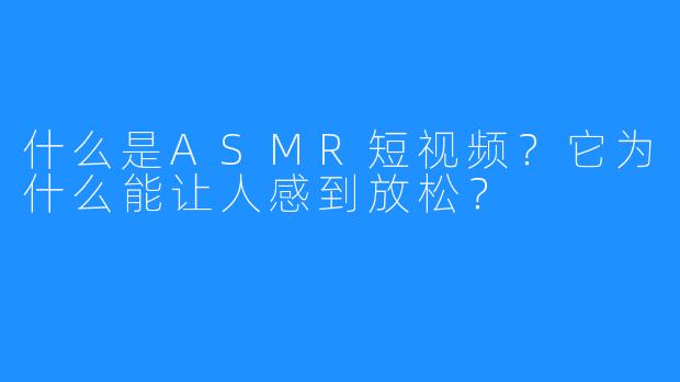 什么是ASMR短视频?它为什么能让人感到放松?