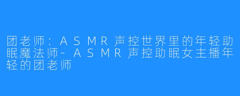 团老师：ASMR声控世界里的年轻助眠魔法师-ASMR声控助眠女主播年轻的团老师
