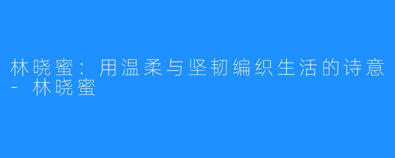 林晓蜜:用温柔与坚韧编织生活的诗意-林晓蜜
