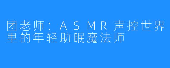 团老师：ASMR声控世界里的年轻助眠魔法师