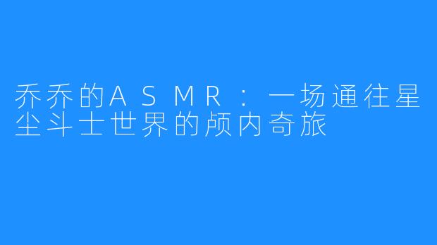 乔乔的ASMR：一场通往星尘斗士世界的颅内奇旅