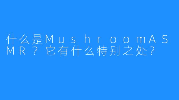 什么是MushroomASMR？它有什么特别之处？
