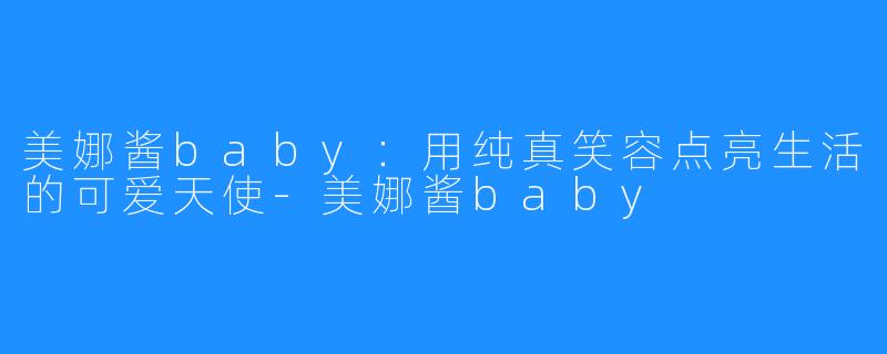 美娜酱baby：用纯真笑容点亮生活的可爱天使-美娜酱baby
