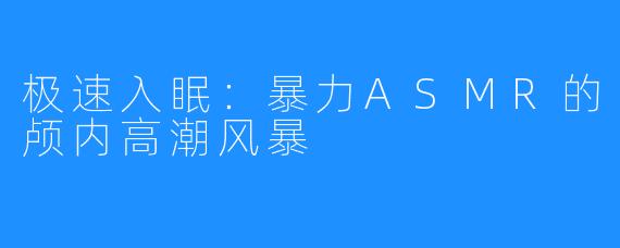 极速入眠:暴力ASMR的颅内高潮风暴