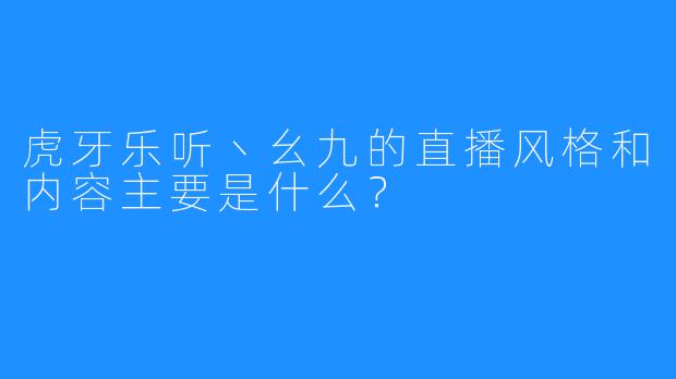 虎牙乐听丶幺九的直播风格和内容主要是什么？