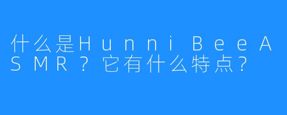什么是HunniBeeASMR?它有什么特点?