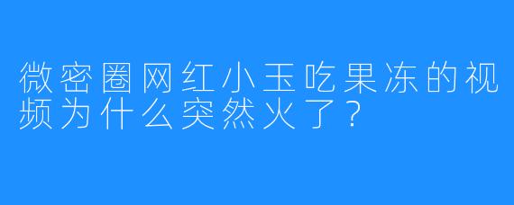 微密圈网红小玉吃果冻的视频为什么突然火了？