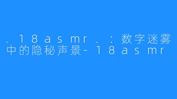 .18asmr.：数字迷雾中的隐秘声景-18asmr