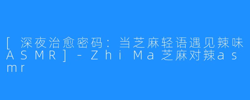 [深夜治愈密码：当芝麻轻语遇见辣味ASMR]-ZhiMa芝麻对辣asmr
