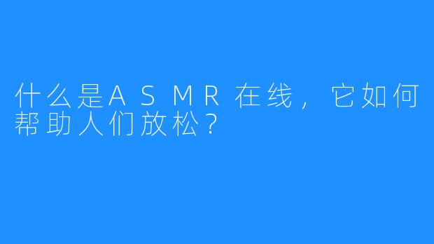 什么是ASMR在线，它如何帮助人们放松？