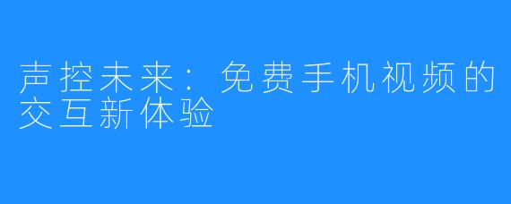 声控未来：免费手机视频的交互新体验