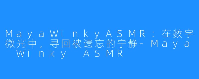 MayaWinkyASMR:在数字微光中,寻回被遗忘的宁静-Maya Winky ASMR