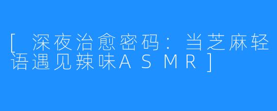 [深夜治愈密码：当芝麻轻语遇见辣味ASMR]