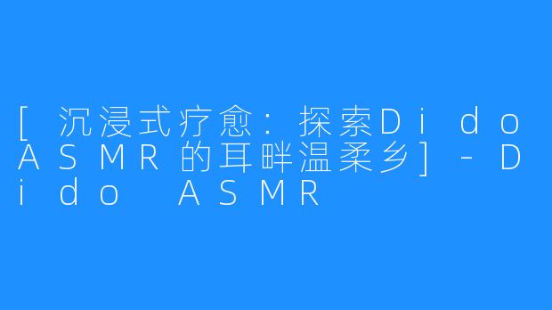 [沉浸式疗愈：探索DidoASMR的耳畔温柔乡]-Dido ASMR
