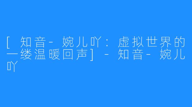 [知音-婉儿吖：虚拟世界的一缕温暖回声]-知音-婉儿吖