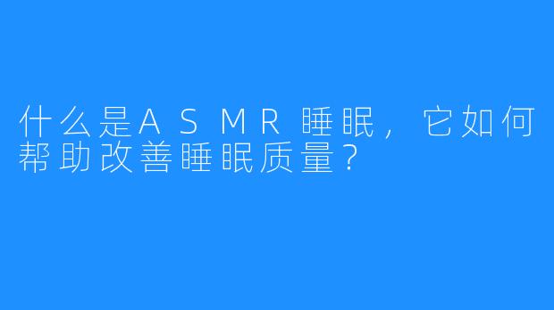 什么是ASMR睡眠,它如何帮助改善睡眠质量?