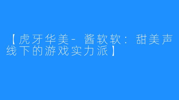 【虎牙华美-酱软软：甜美声线下的游戏实力派】