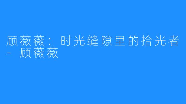 顾薇薇：时光缝隙里的拾光者-顾薇薇