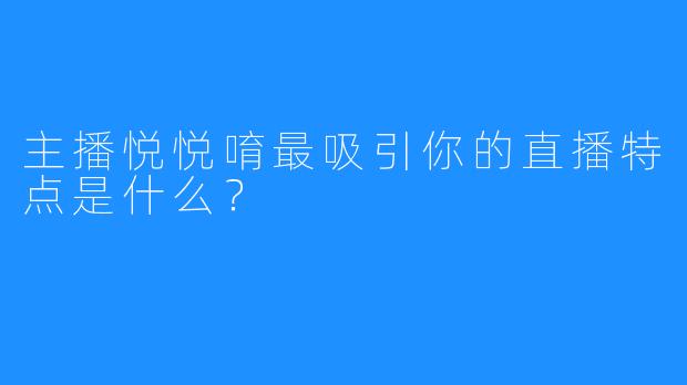 主播悦悦唷最吸引你的直播特点是什么？