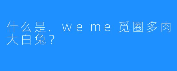 什么是.weme觅圈多肉大白兔？