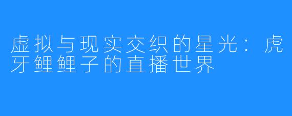 虚拟与现实交织的星光:虎牙鲤鲤子的直播世界