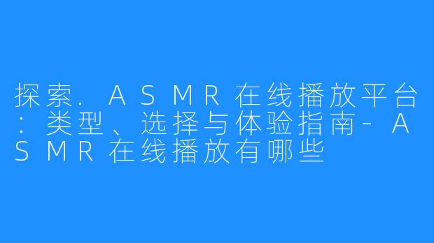 探索.ASMR在线播放平台:类型、选择与体验指南-ASMR在线播放有哪些