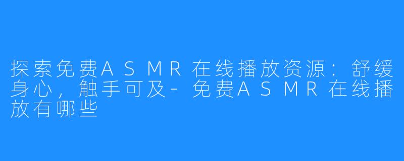 探索免费ASMR在线播放资源：舒缓身心，触手可及-免费ASMR在线播放有哪些