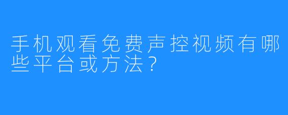手机观看免费声控视频有哪些平台或方法？