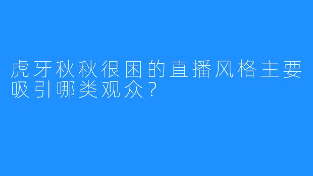 虎牙秋秋很困的直播风格主要吸引哪类观众？