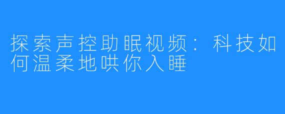 探索声控助眠视频：科技如何温柔地哄你入睡