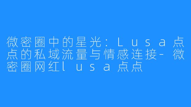 微密圈中的星光：Lusa点点的私域流量与情感连接-微密圈网红lusa点点